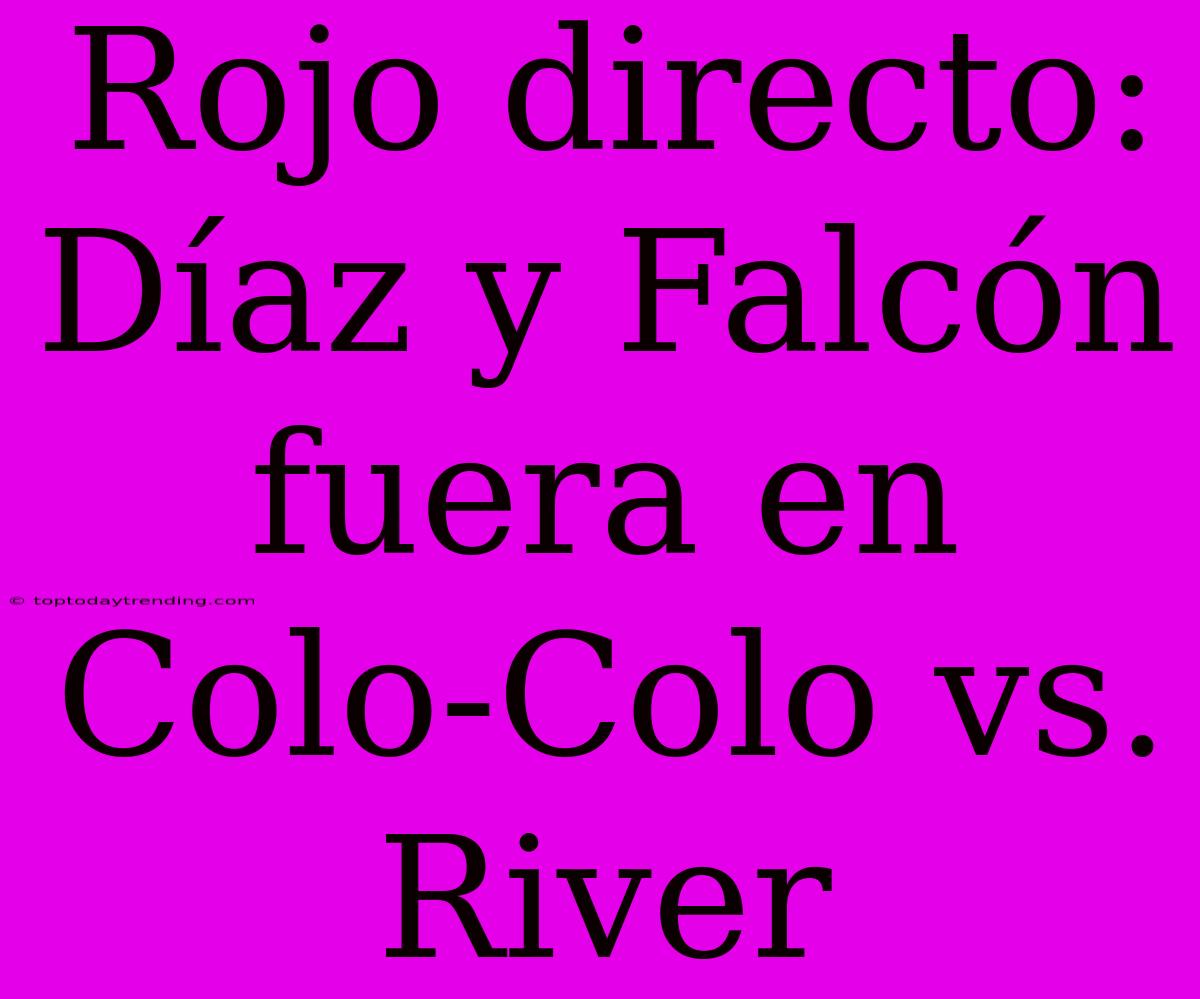 Rojo Directo: Díaz Y Falcón Fuera En Colo-Colo Vs. River