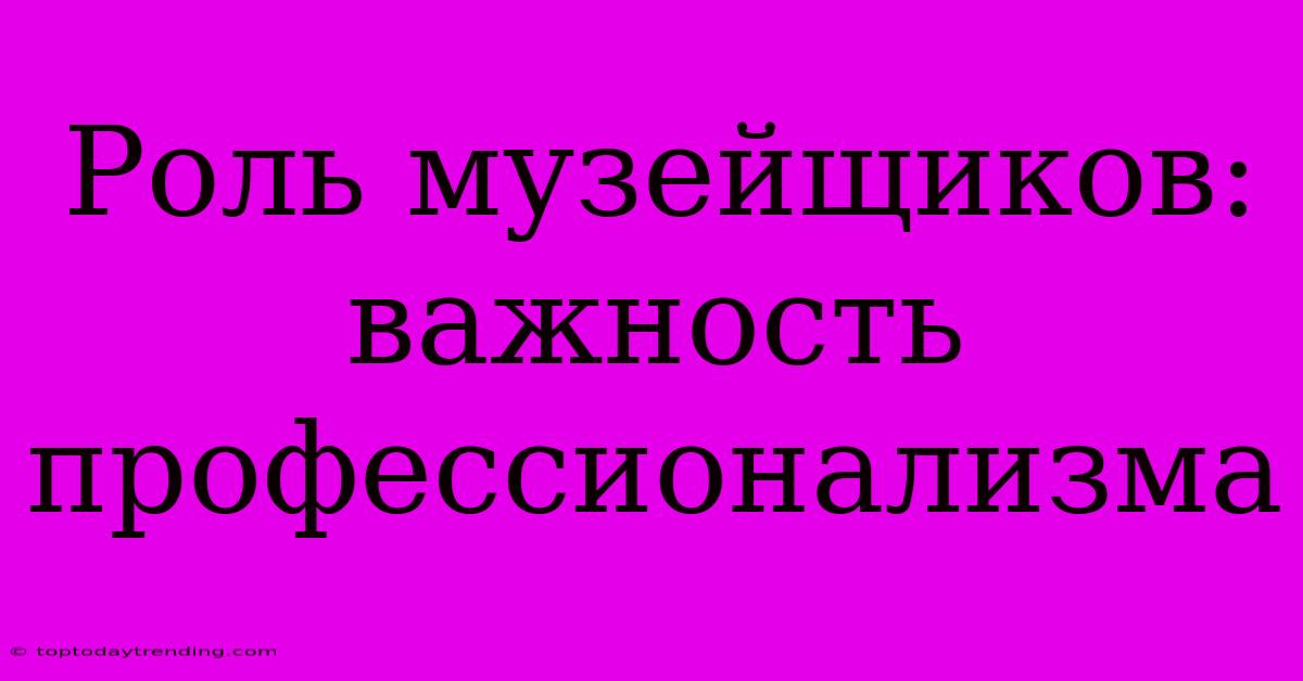 Роль Музейщиков:  Важность Профессионализма