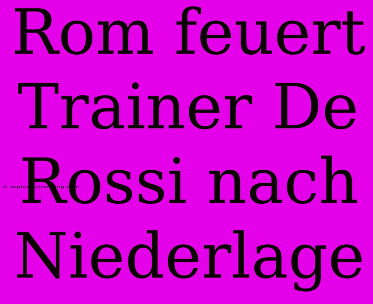 Rom Feuert Trainer De Rossi Nach Niederlage