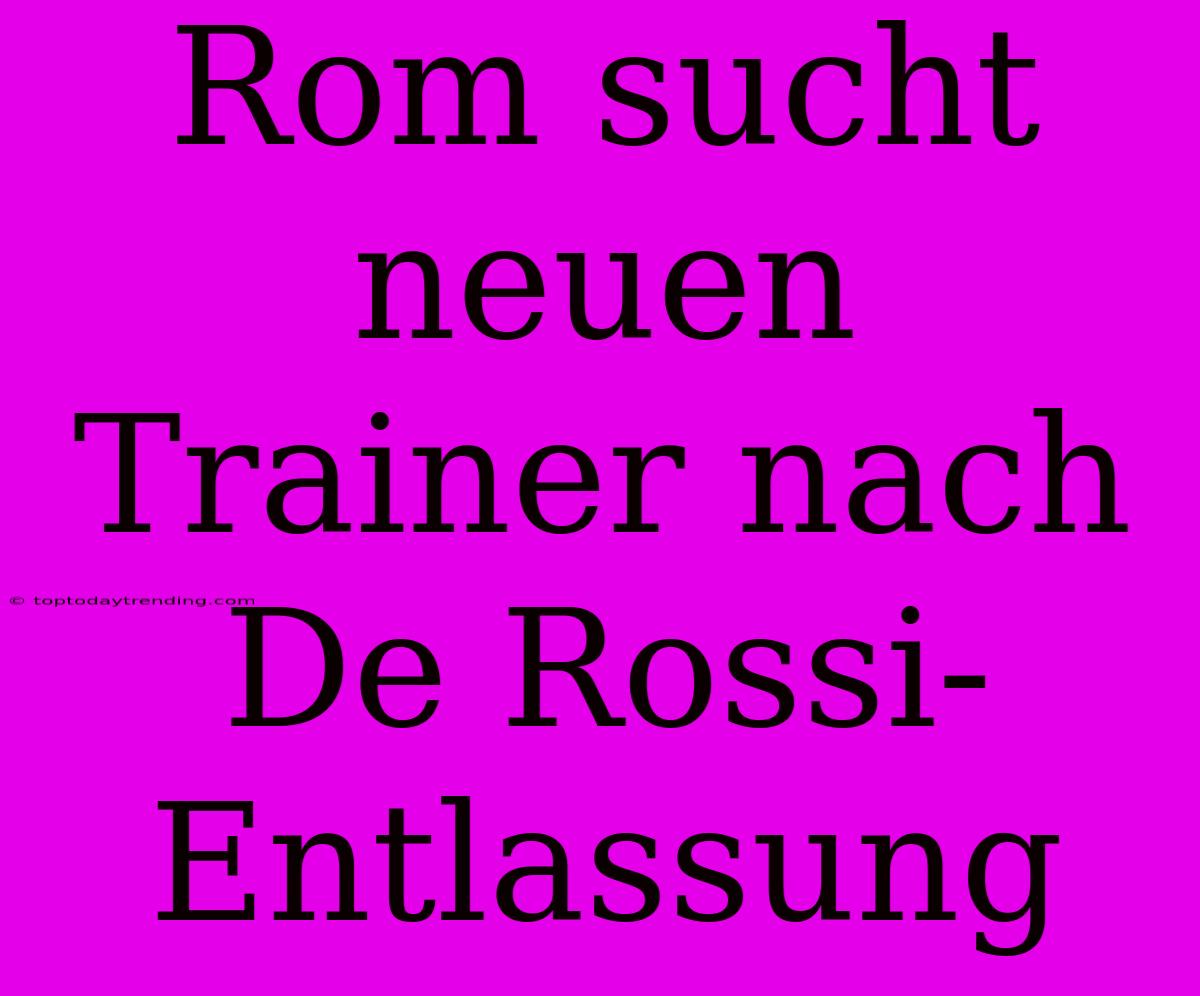 Rom Sucht Neuen Trainer Nach De Rossi-Entlassung