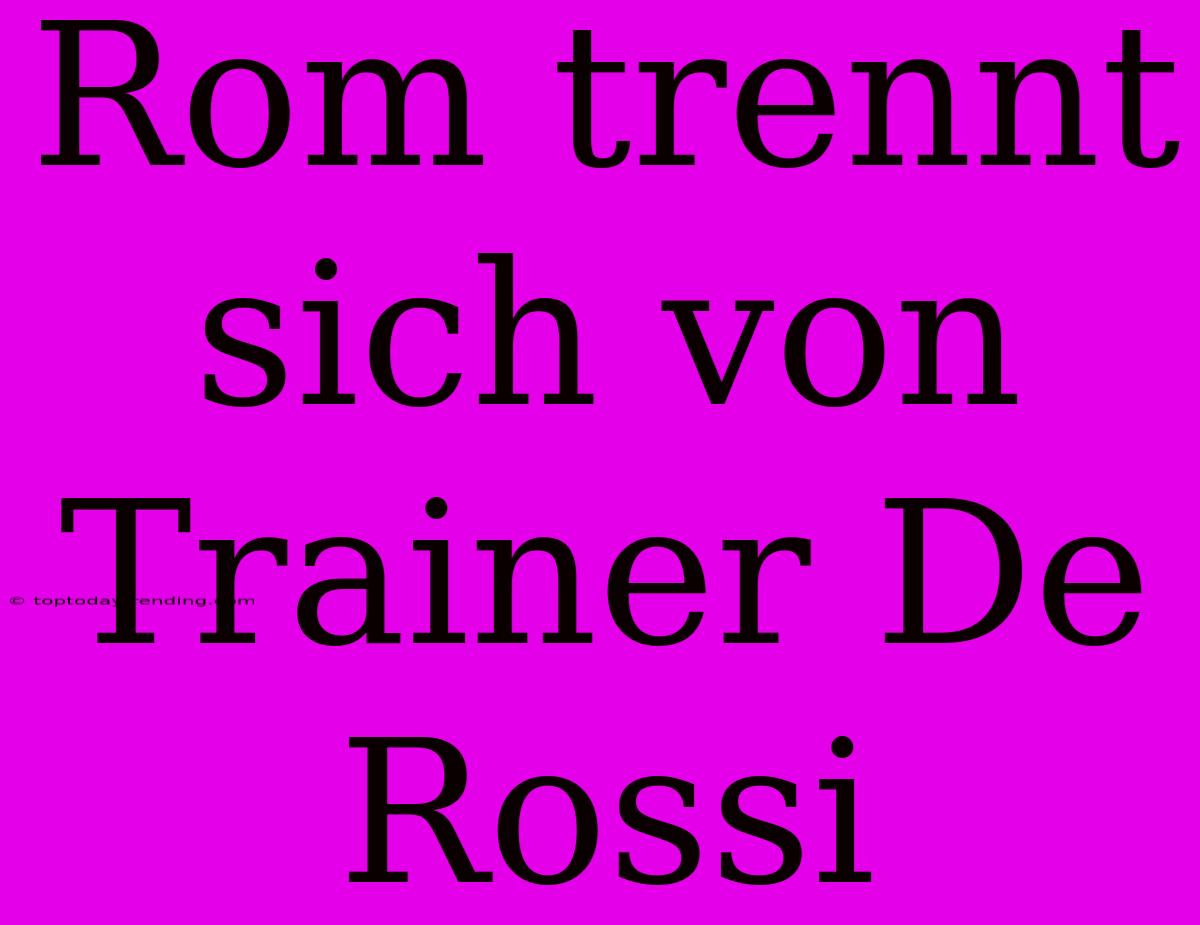 Rom Trennt Sich Von Trainer De Rossi