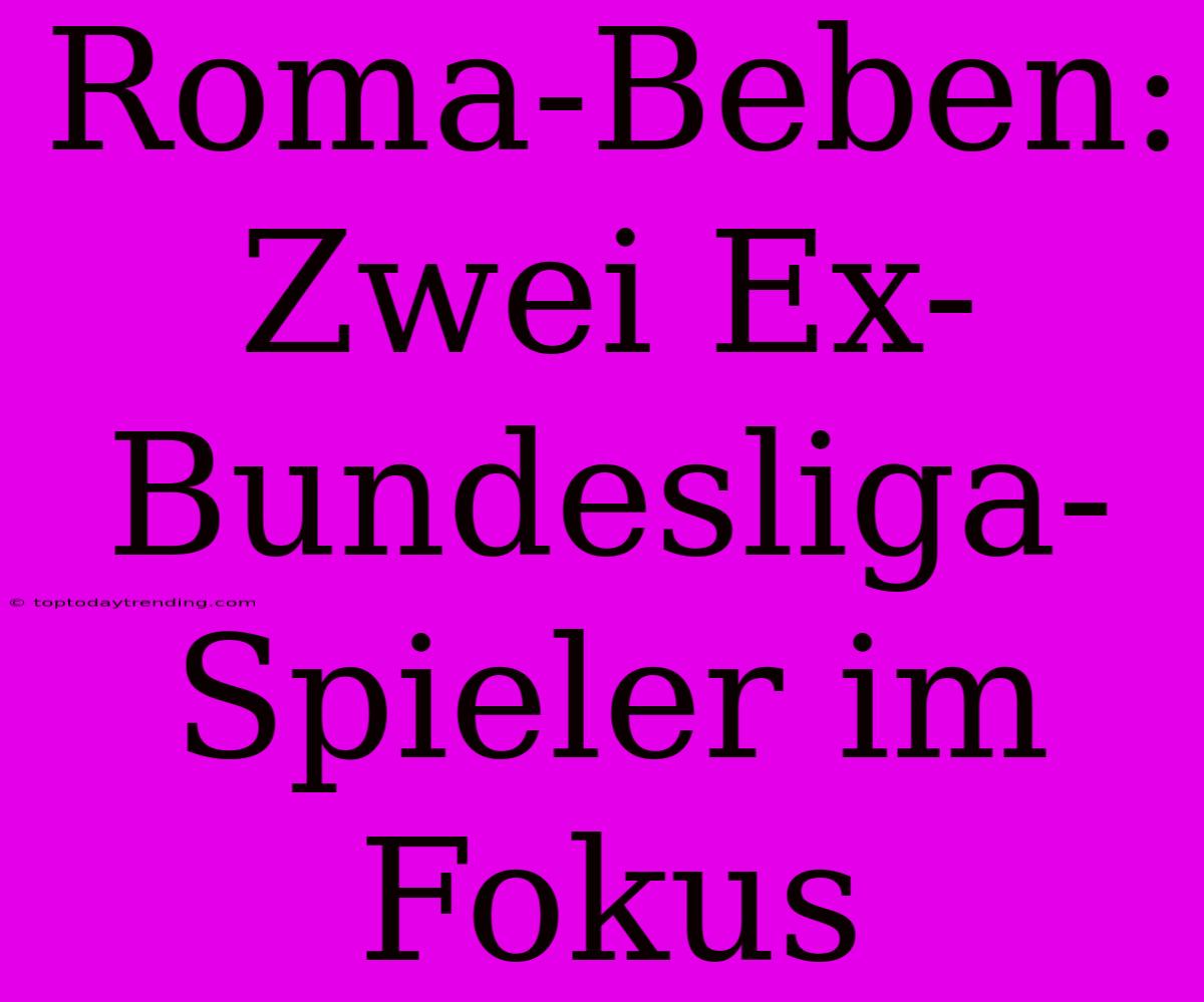 Roma-Beben: Zwei Ex-Bundesliga-Spieler Im Fokus