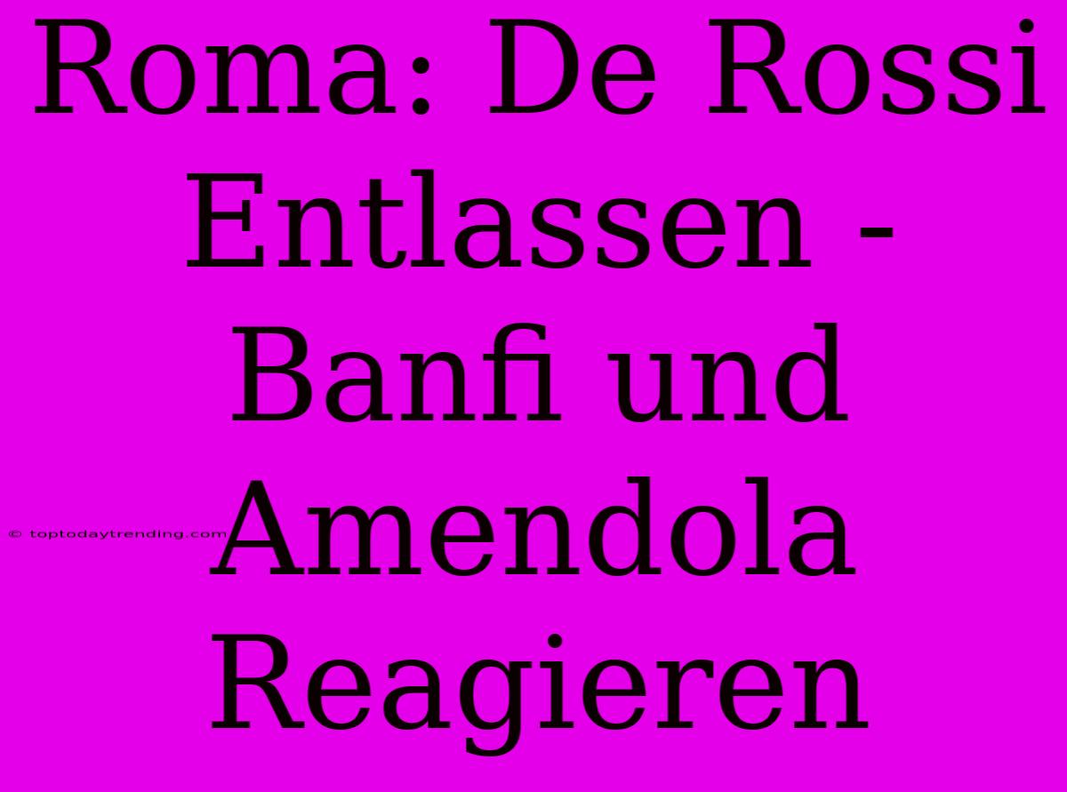 Roma: De Rossi Entlassen - Banfi Und Amendola Reagieren