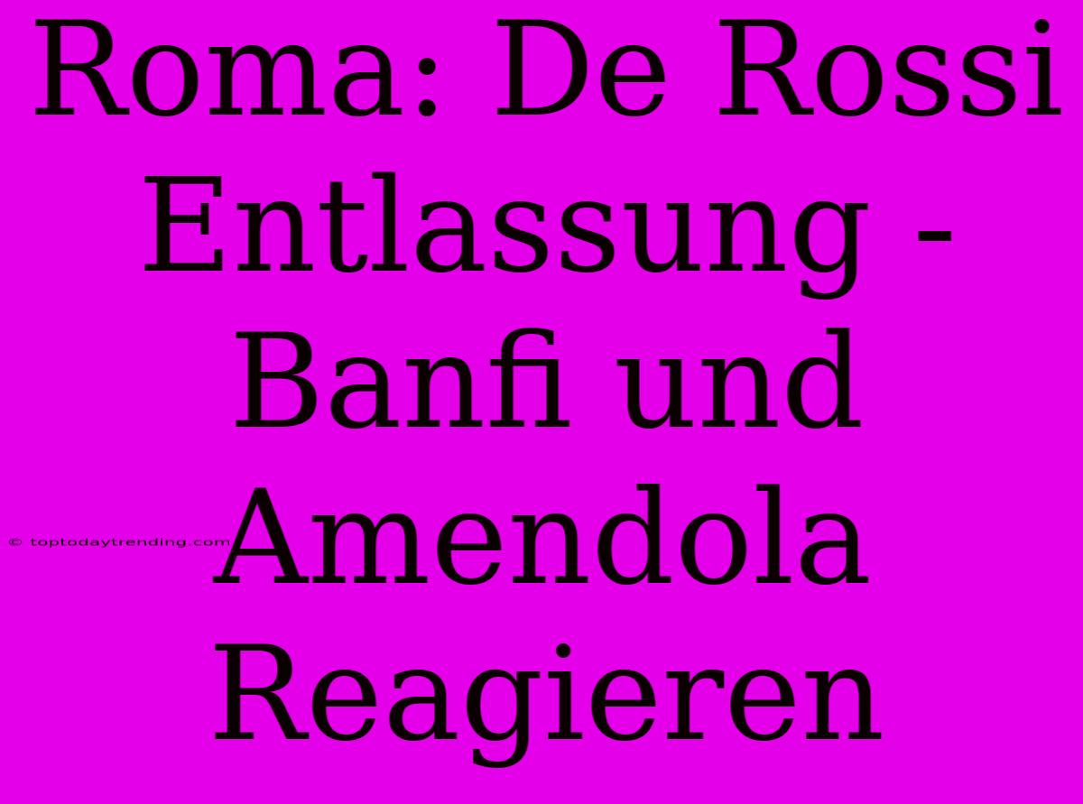 Roma: De Rossi Entlassung - Banfi Und Amendola Reagieren