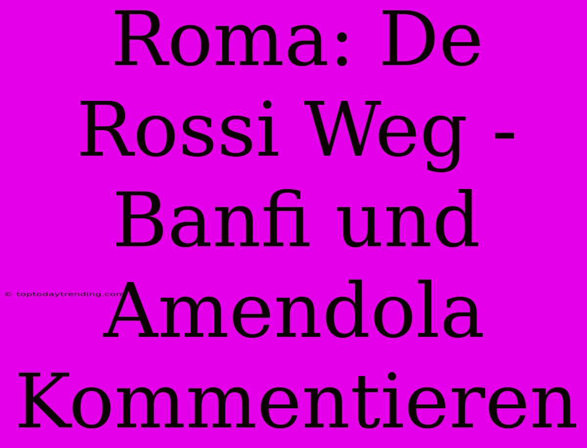 Roma: De Rossi Weg - Banfi Und Amendola Kommentieren