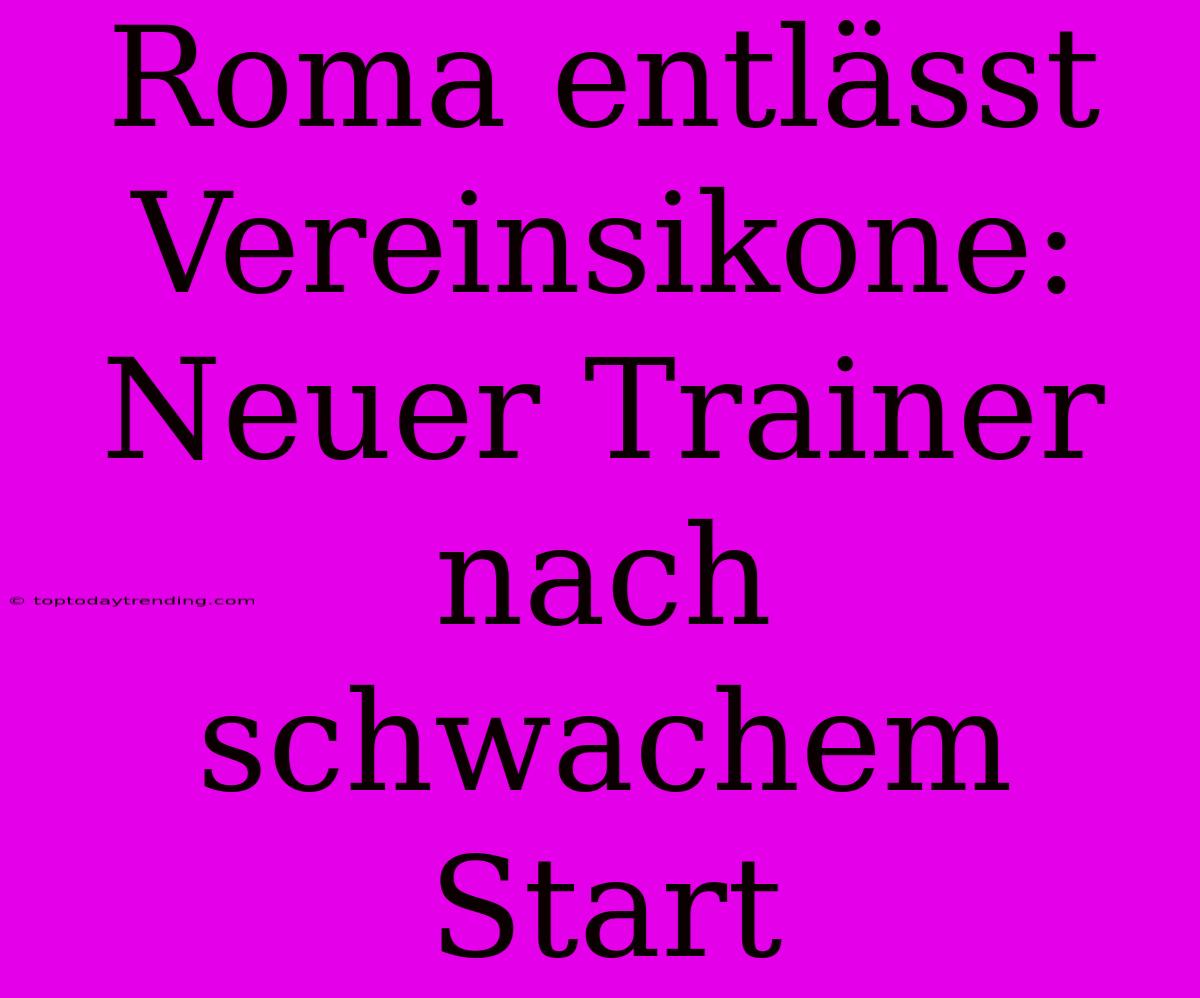 Roma Entlässt Vereinsikone: Neuer Trainer Nach Schwachem Start