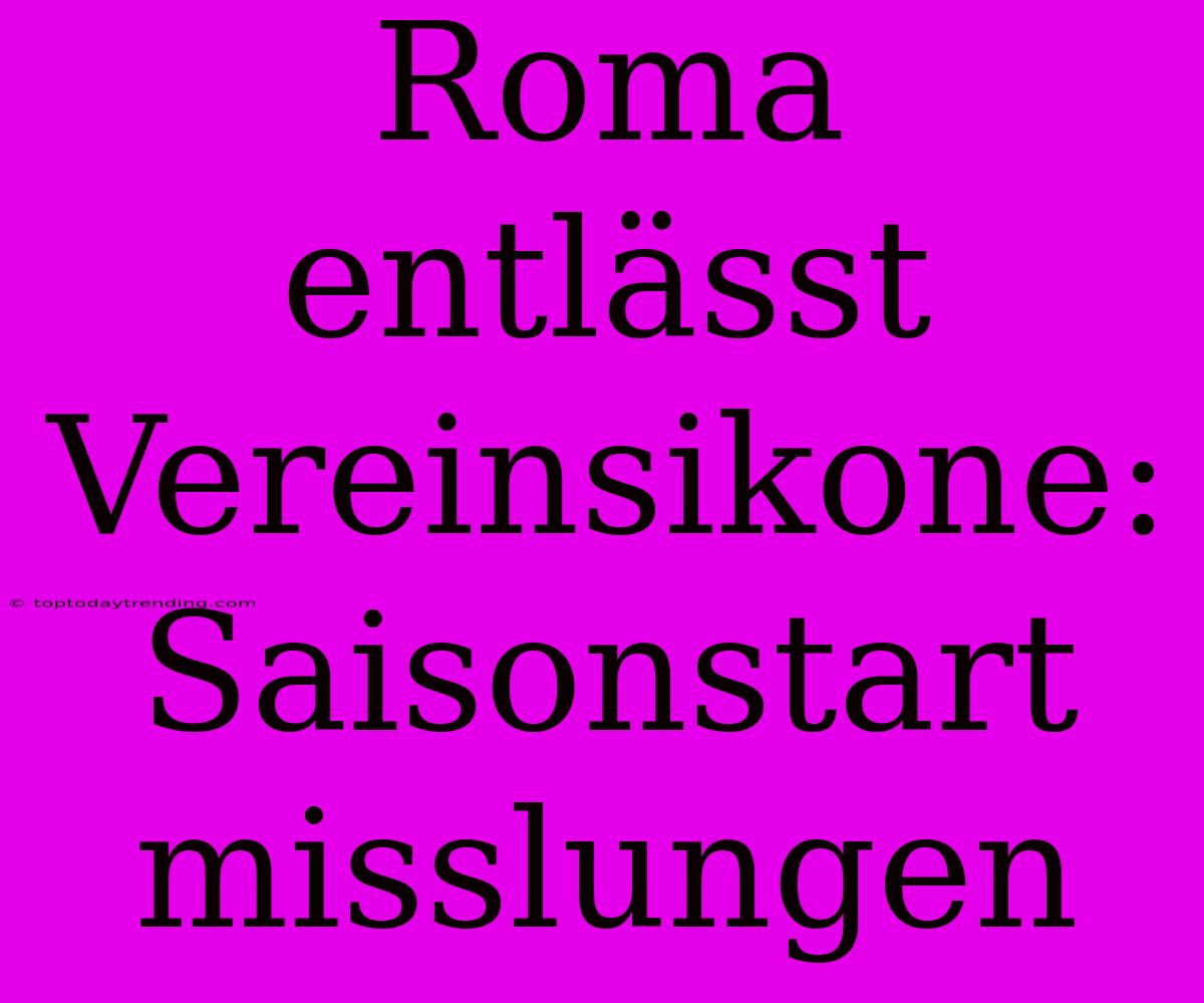 Roma Entlässt Vereinsikone: Saisonstart Misslungen