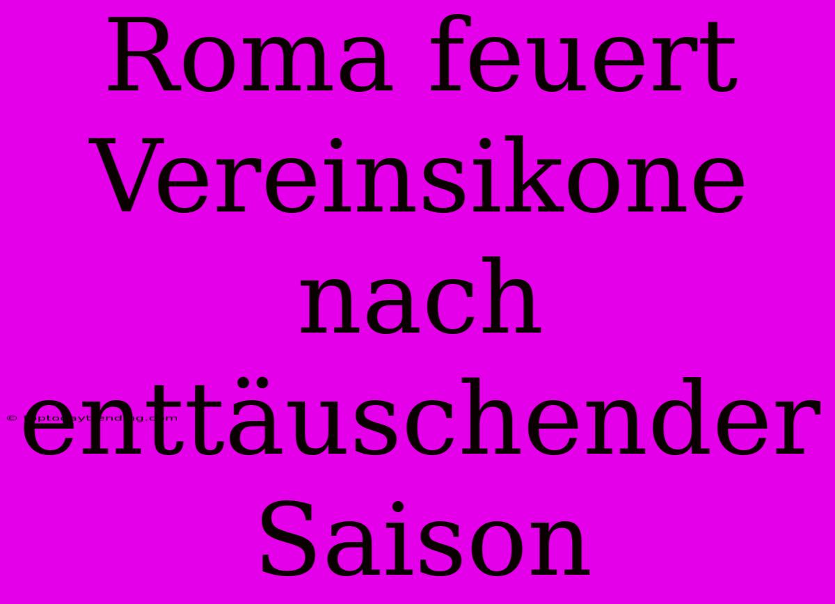 Roma Feuert Vereinsikone Nach Enttäuschender Saison