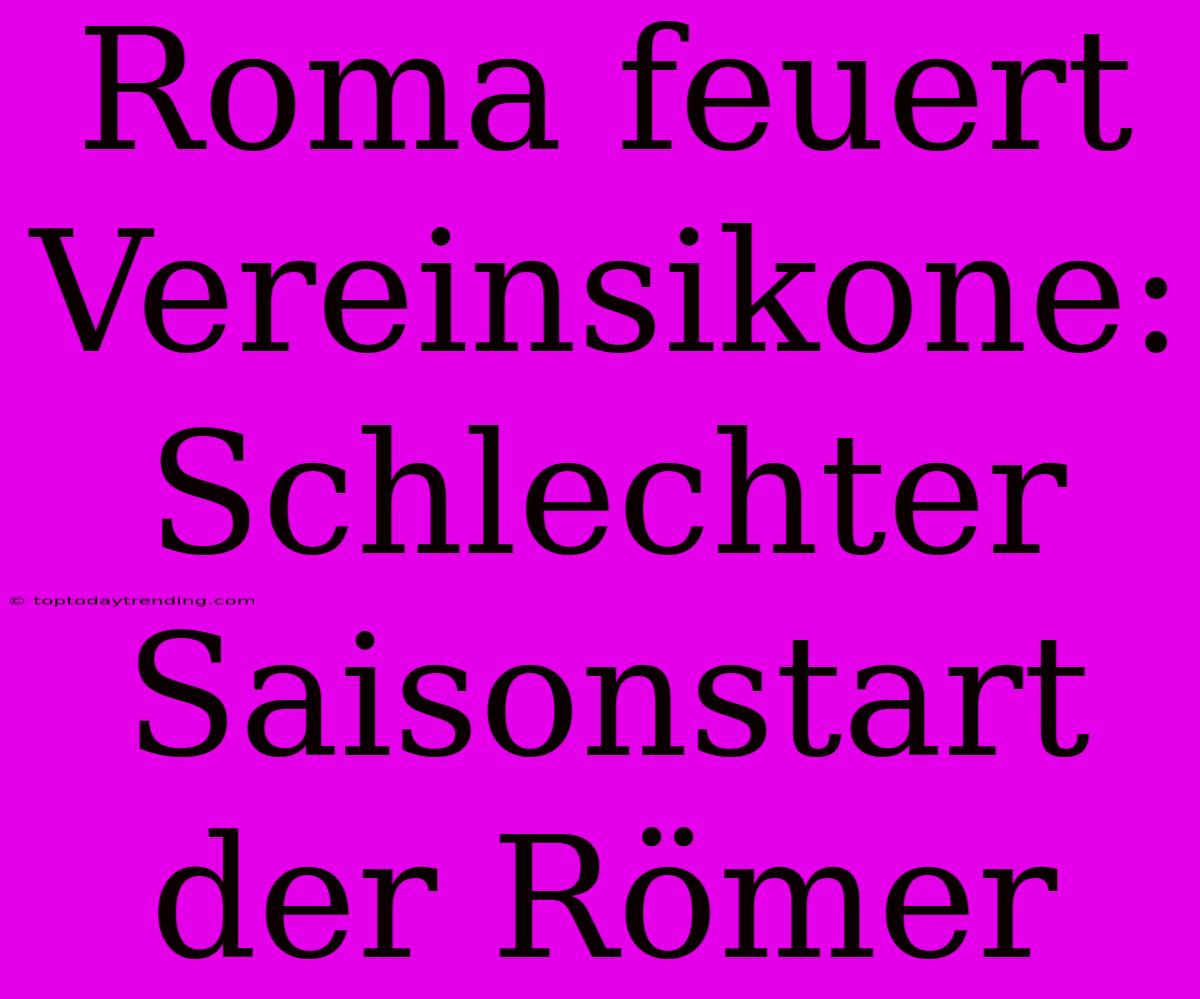 Roma Feuert Vereinsikone: Schlechter Saisonstart Der Römer