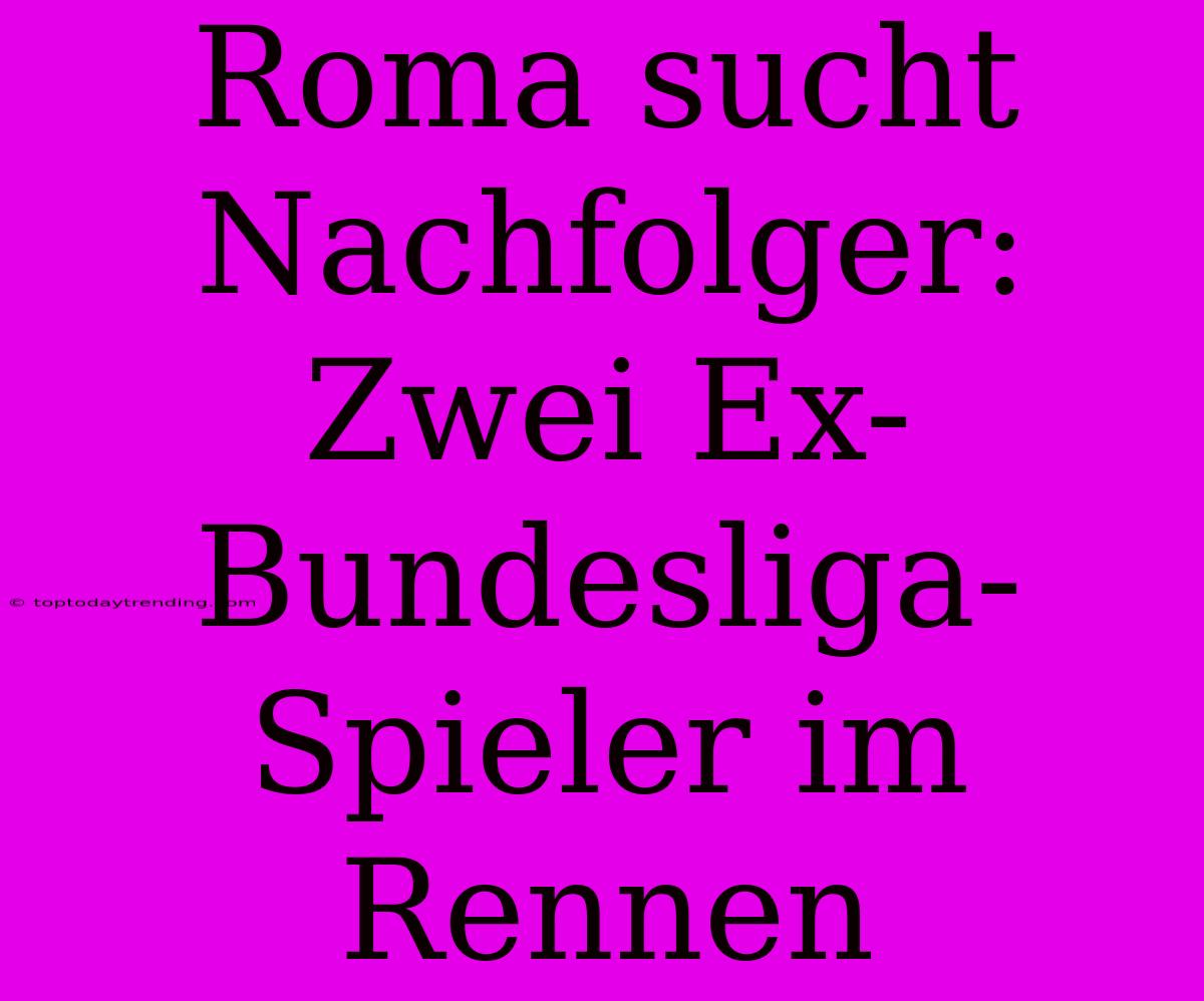 Roma Sucht Nachfolger: Zwei Ex-Bundesliga-Spieler Im Rennen