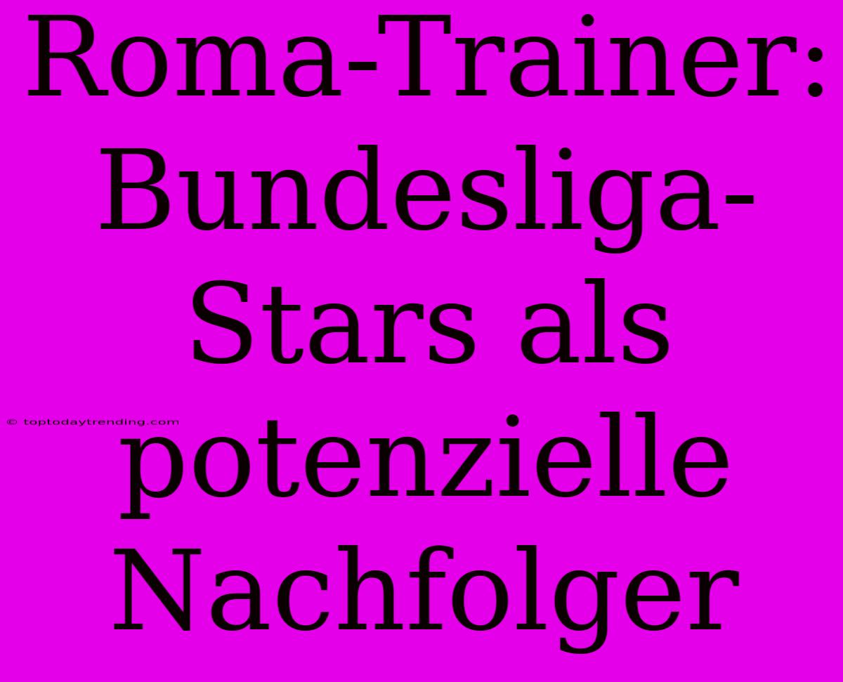 Roma-Trainer: Bundesliga-Stars Als Potenzielle Nachfolger