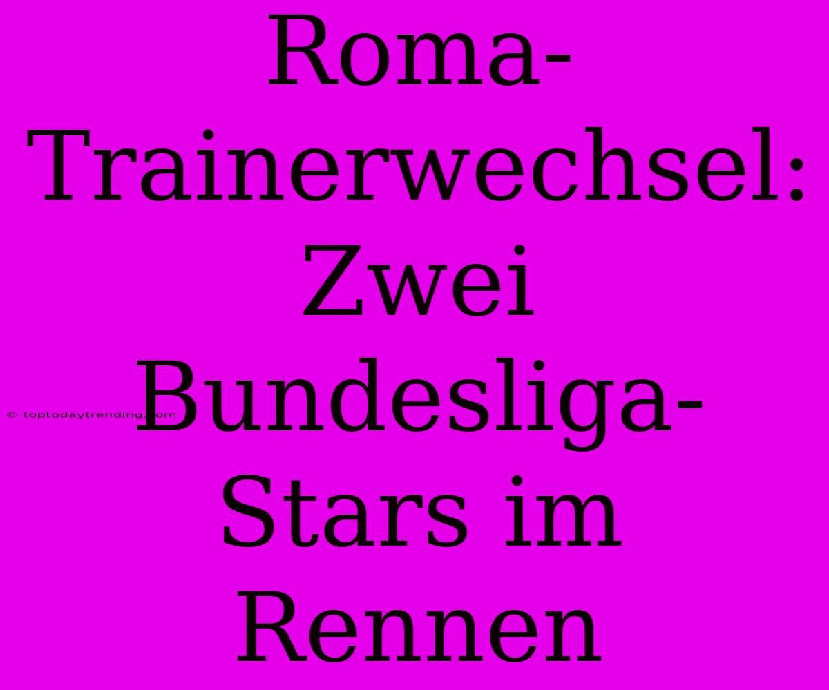 Roma-Trainerwechsel: Zwei Bundesliga-Stars Im Rennen