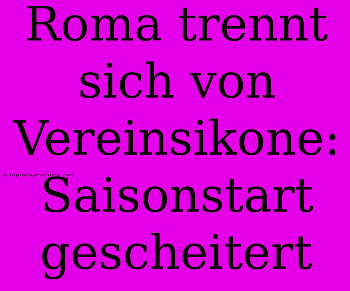 Roma Trennt Sich Von Vereinsikone: Saisonstart Gescheitert