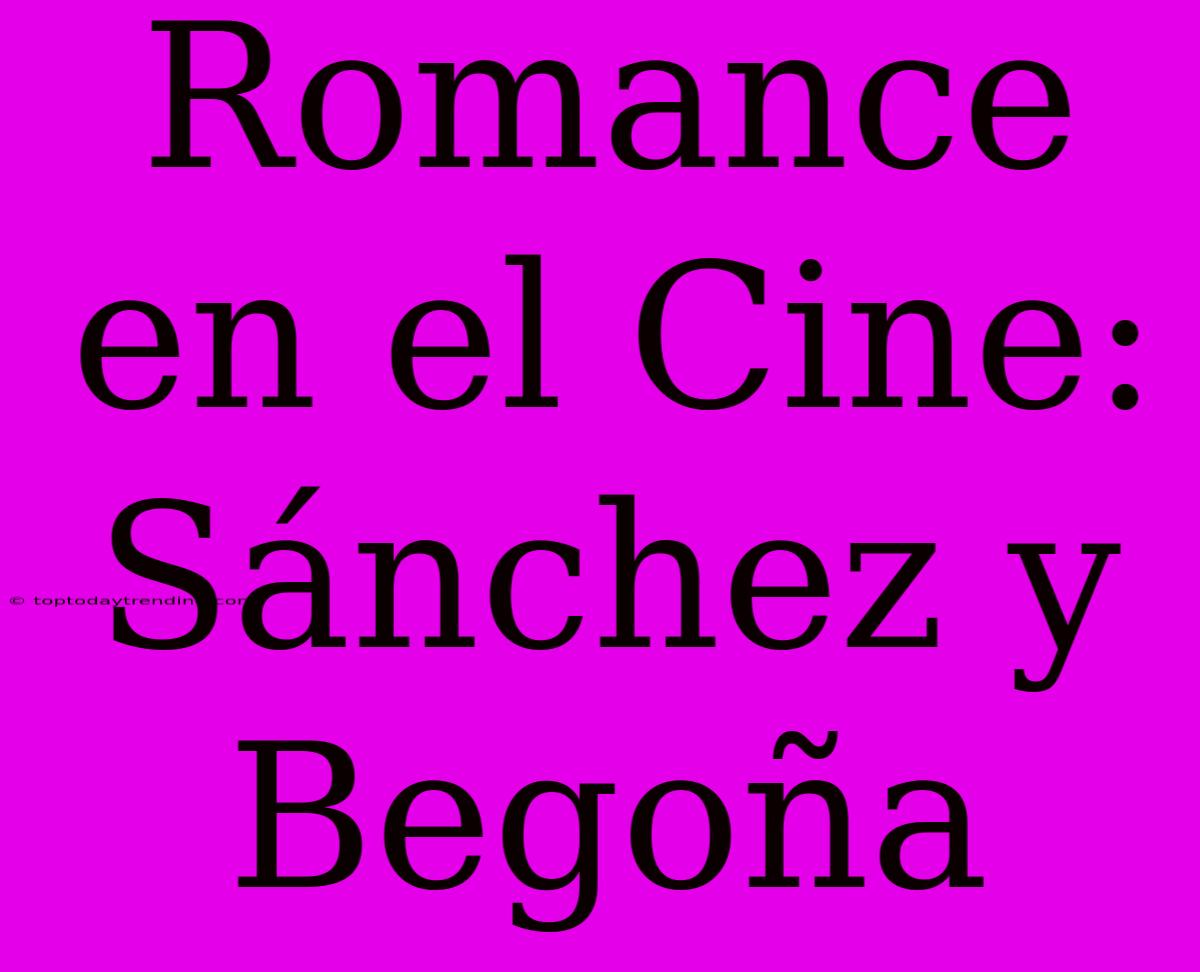 Romance En El Cine: Sánchez Y Begoña