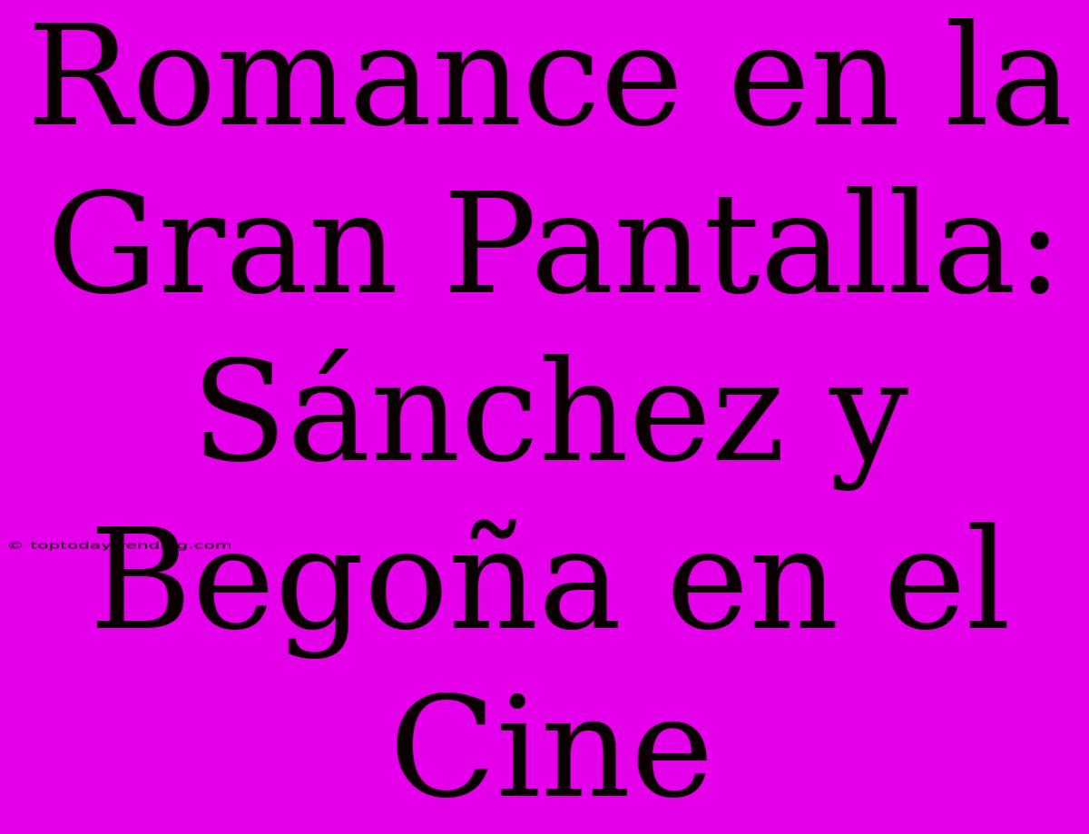 Romance En La Gran Pantalla: Sánchez Y Begoña En El Cine