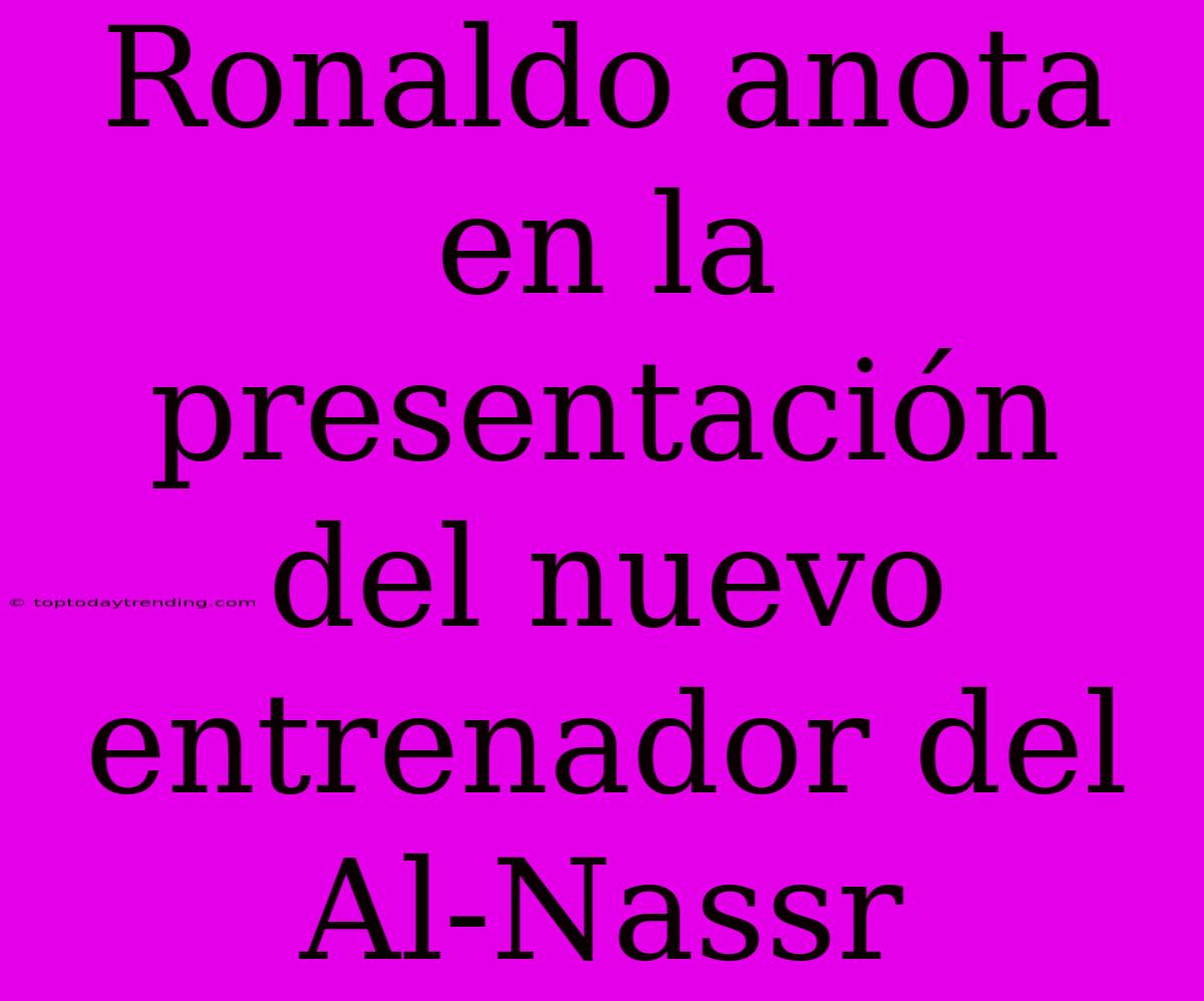 Ronaldo Anota En La Presentación Del Nuevo Entrenador Del Al-Nassr