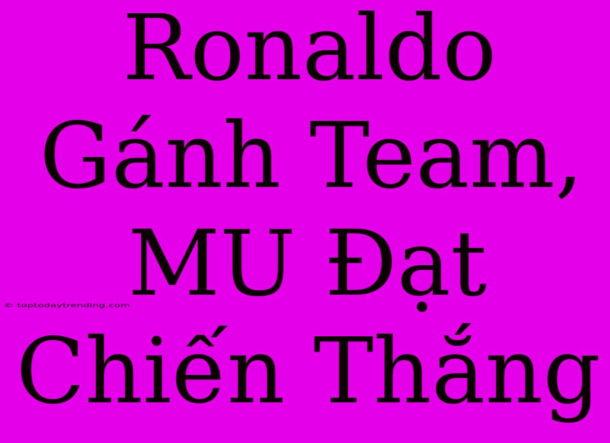 Ronaldo Gánh Team, MU Đạt Chiến Thắng