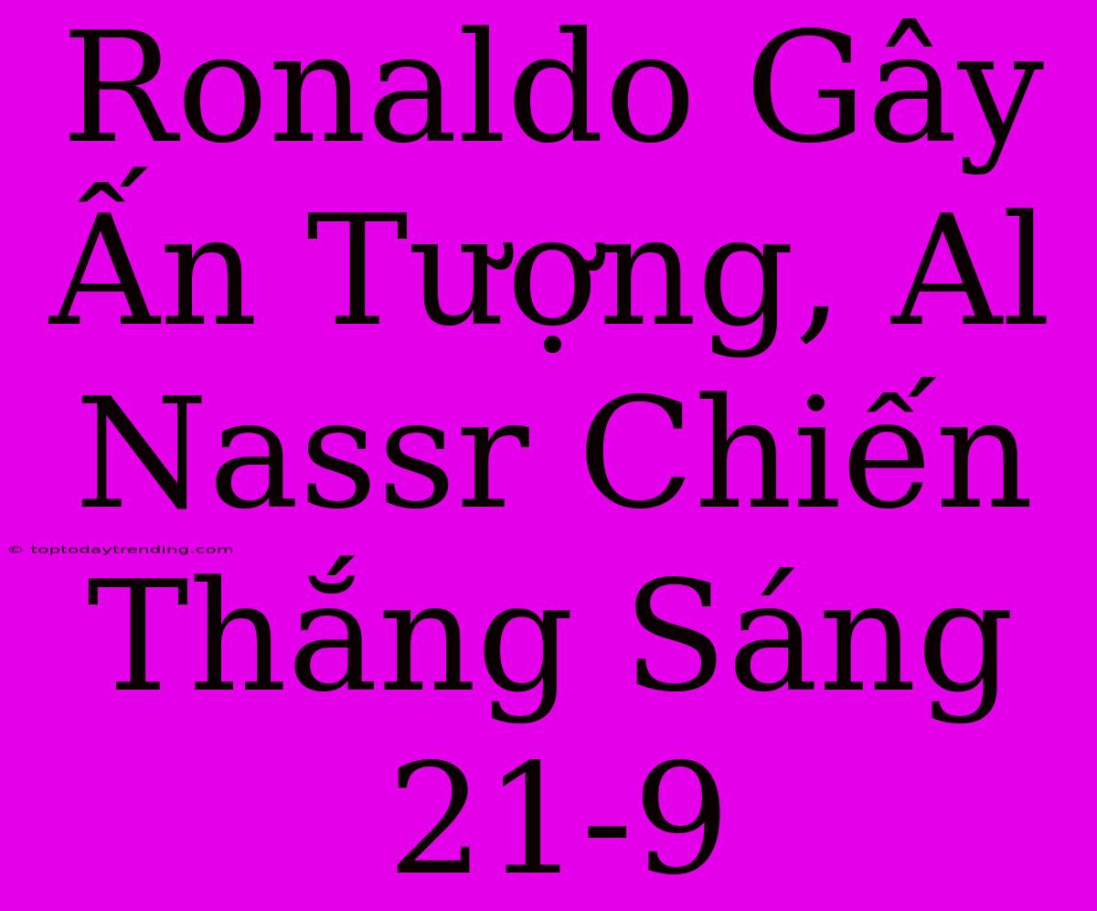 Ronaldo Gây Ấn Tượng, Al Nassr Chiến Thắng Sáng 21-9