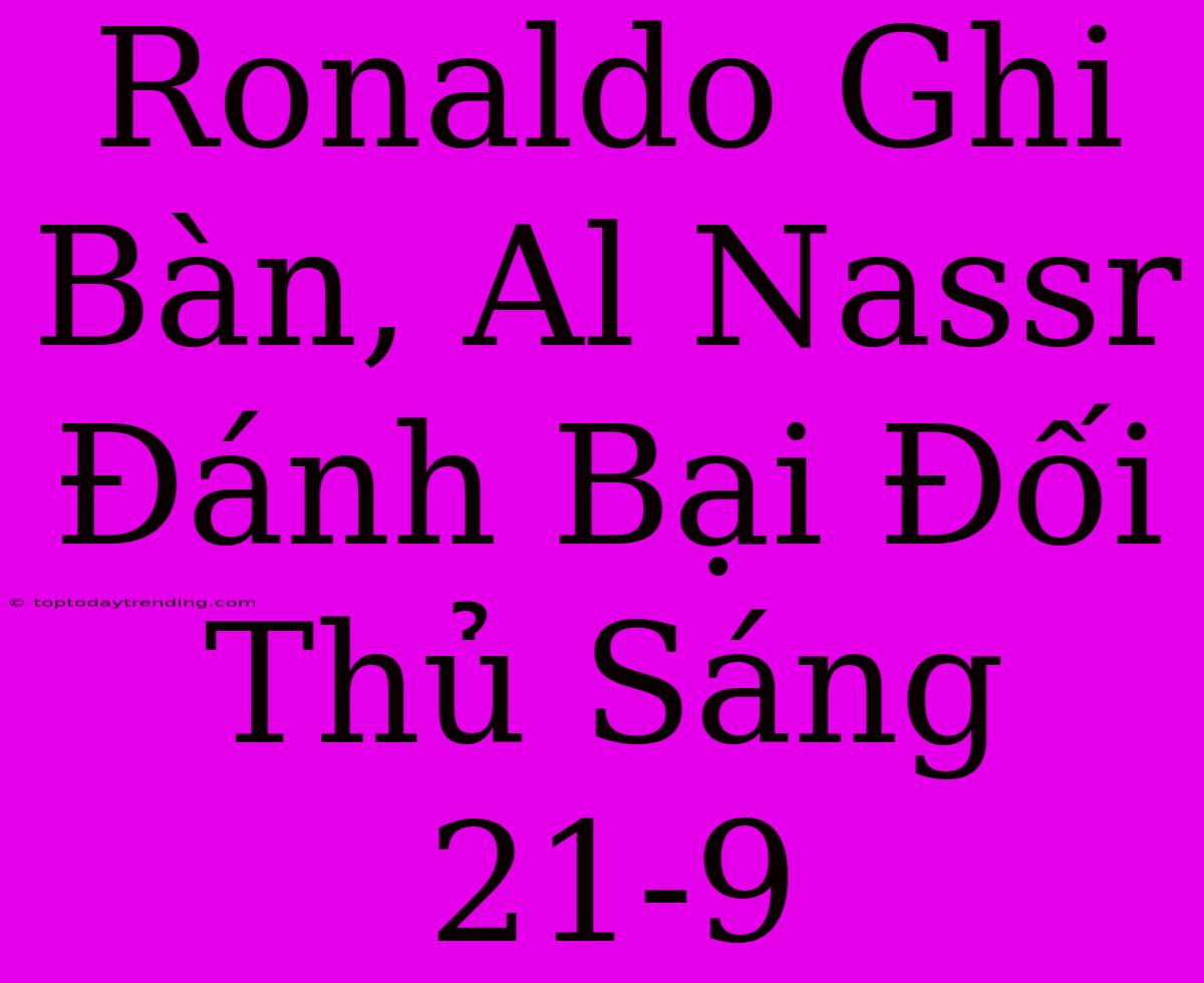 Ronaldo Ghi Bàn, Al Nassr Đánh Bại Đối Thủ Sáng 21-9