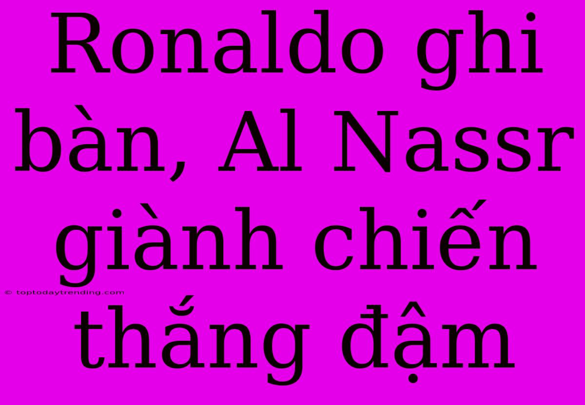 Ronaldo Ghi Bàn, Al Nassr Giành Chiến Thắng Đậm