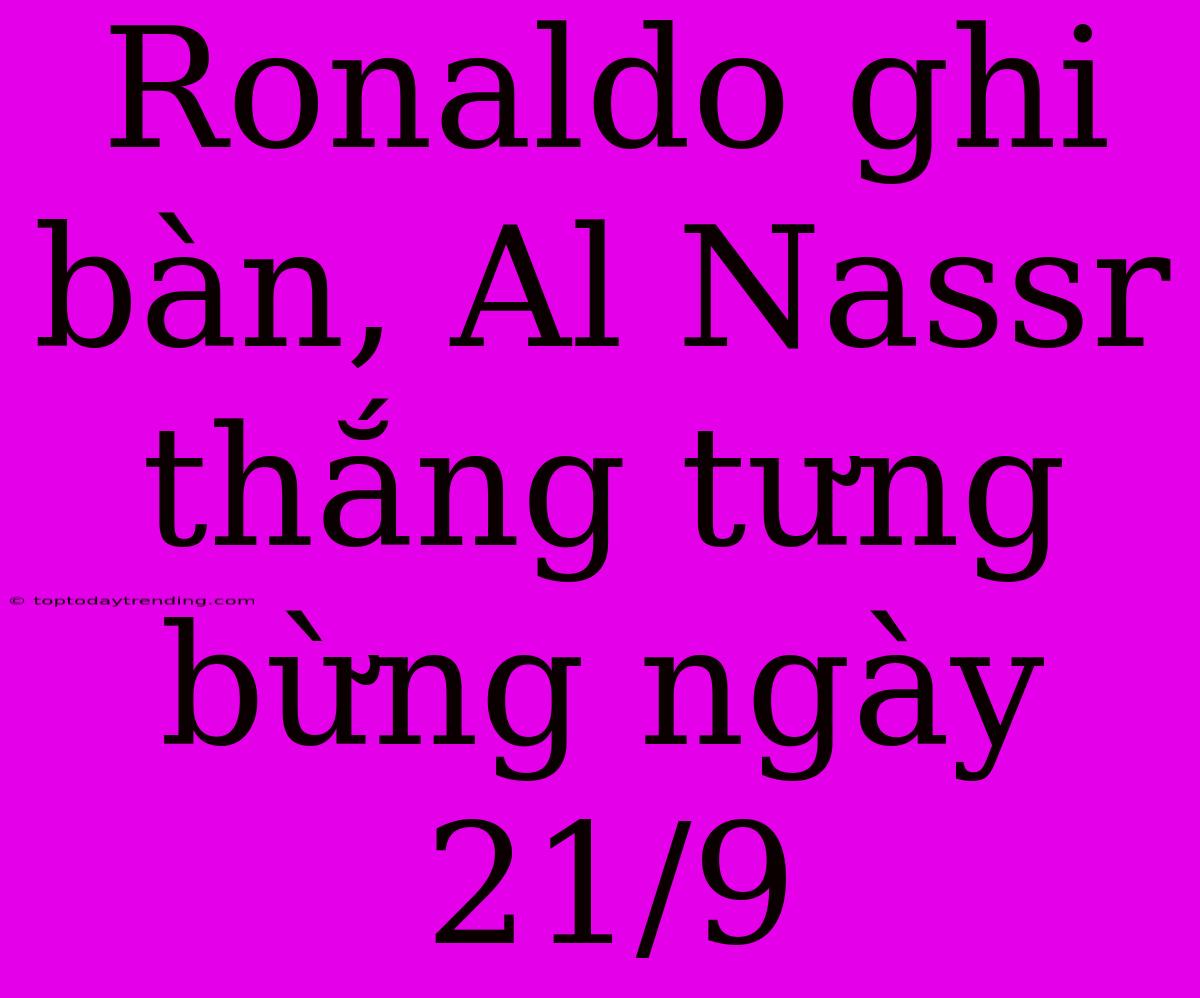 Ronaldo Ghi Bàn, Al Nassr Thắng Tưng Bừng Ngày 21/9