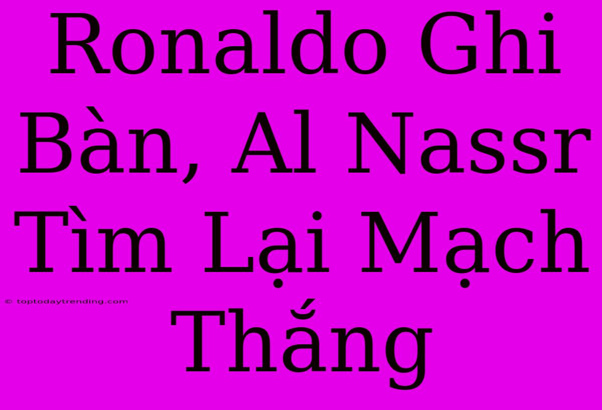 Ronaldo Ghi Bàn, Al Nassr Tìm Lại Mạch Thắng