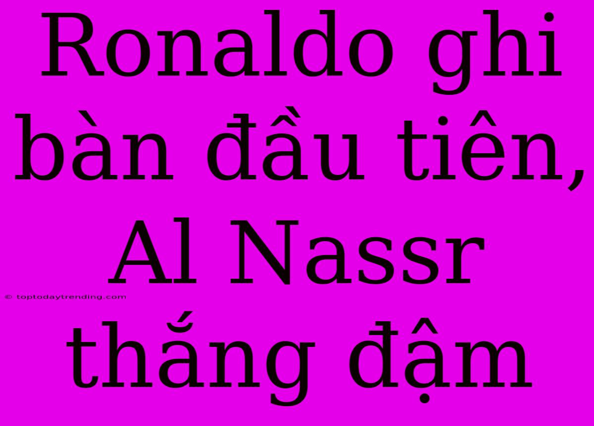 Ronaldo Ghi Bàn Đầu Tiên, Al Nassr Thắng Đậm