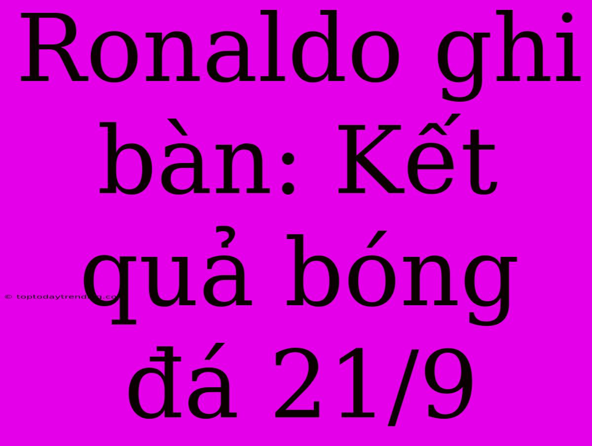 Ronaldo Ghi Bàn: Kết Quả Bóng Đá 21/9