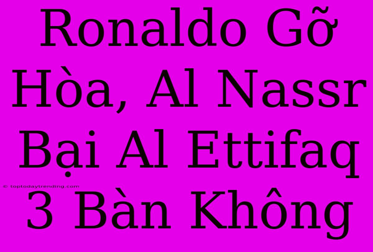 Ronaldo Gỡ Hòa, Al Nassr Bại Al Ettifaq 3 Bàn Không