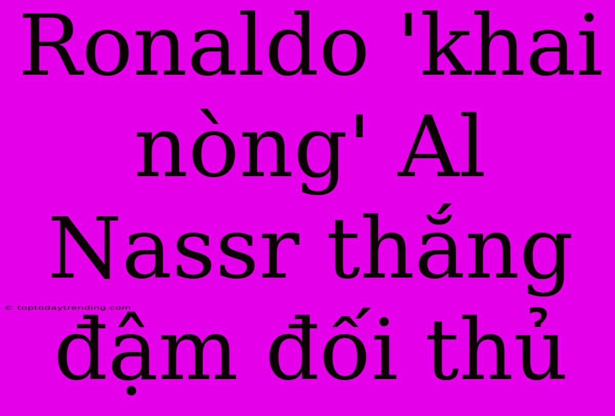 Ronaldo 'khai Nòng' Al Nassr Thắng Đậm Đối Thủ