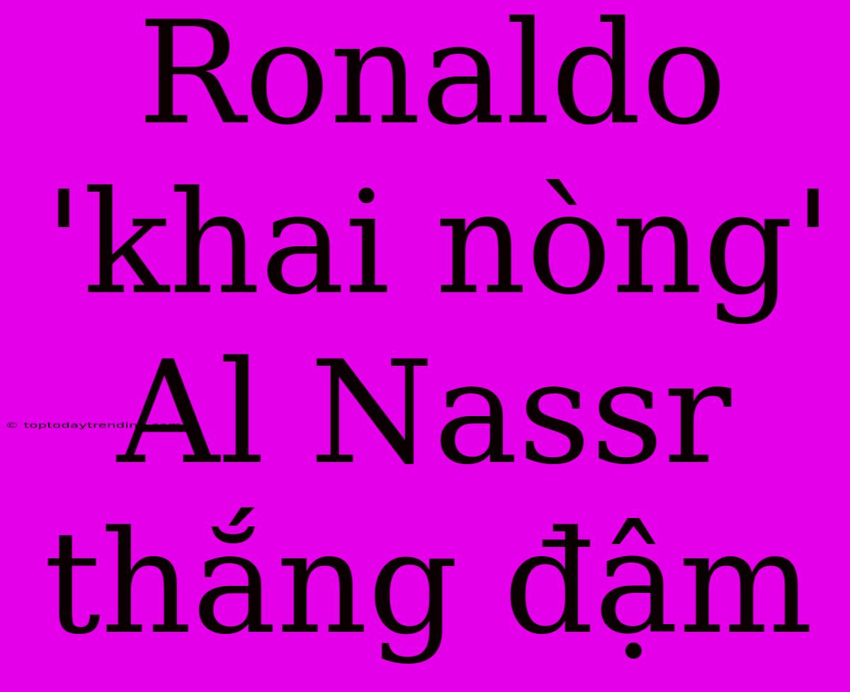 Ronaldo 'khai Nòng' Al Nassr Thắng Đậm