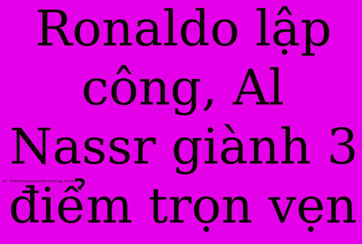 Ronaldo Lập Công, Al Nassr Giành 3 Điểm Trọn Vẹn