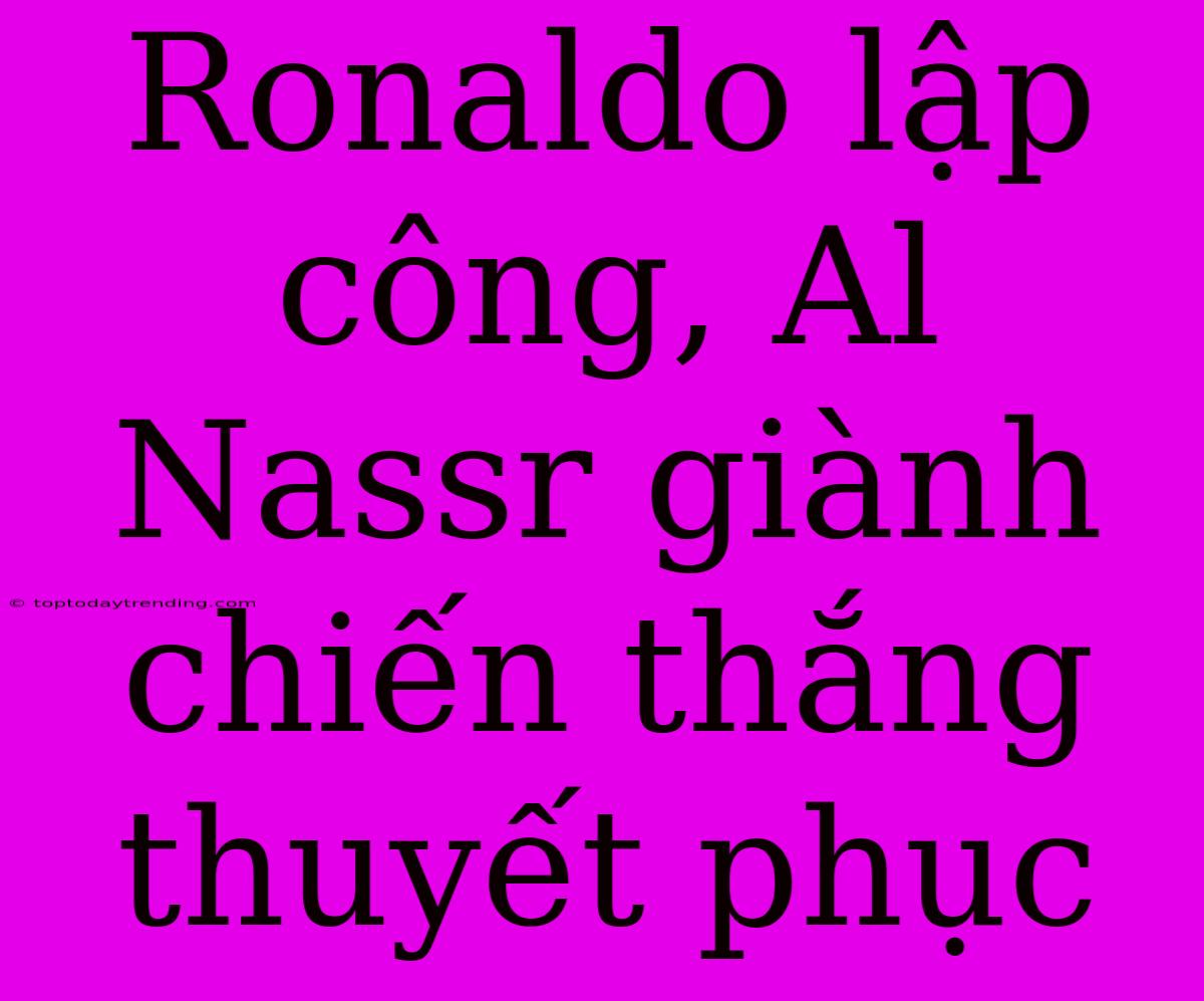 Ronaldo Lập Công, Al Nassr Giành Chiến Thắng Thuyết Phục