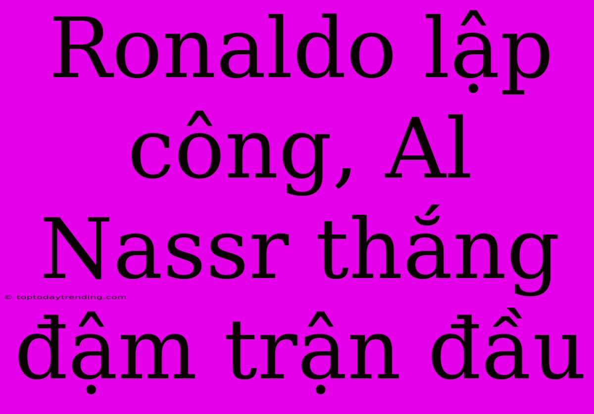 Ronaldo Lập Công, Al Nassr Thắng Đậm Trận Đầu