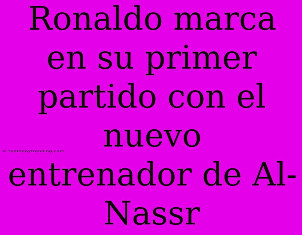 Ronaldo Marca En Su Primer Partido Con El Nuevo Entrenador De Al-Nassr