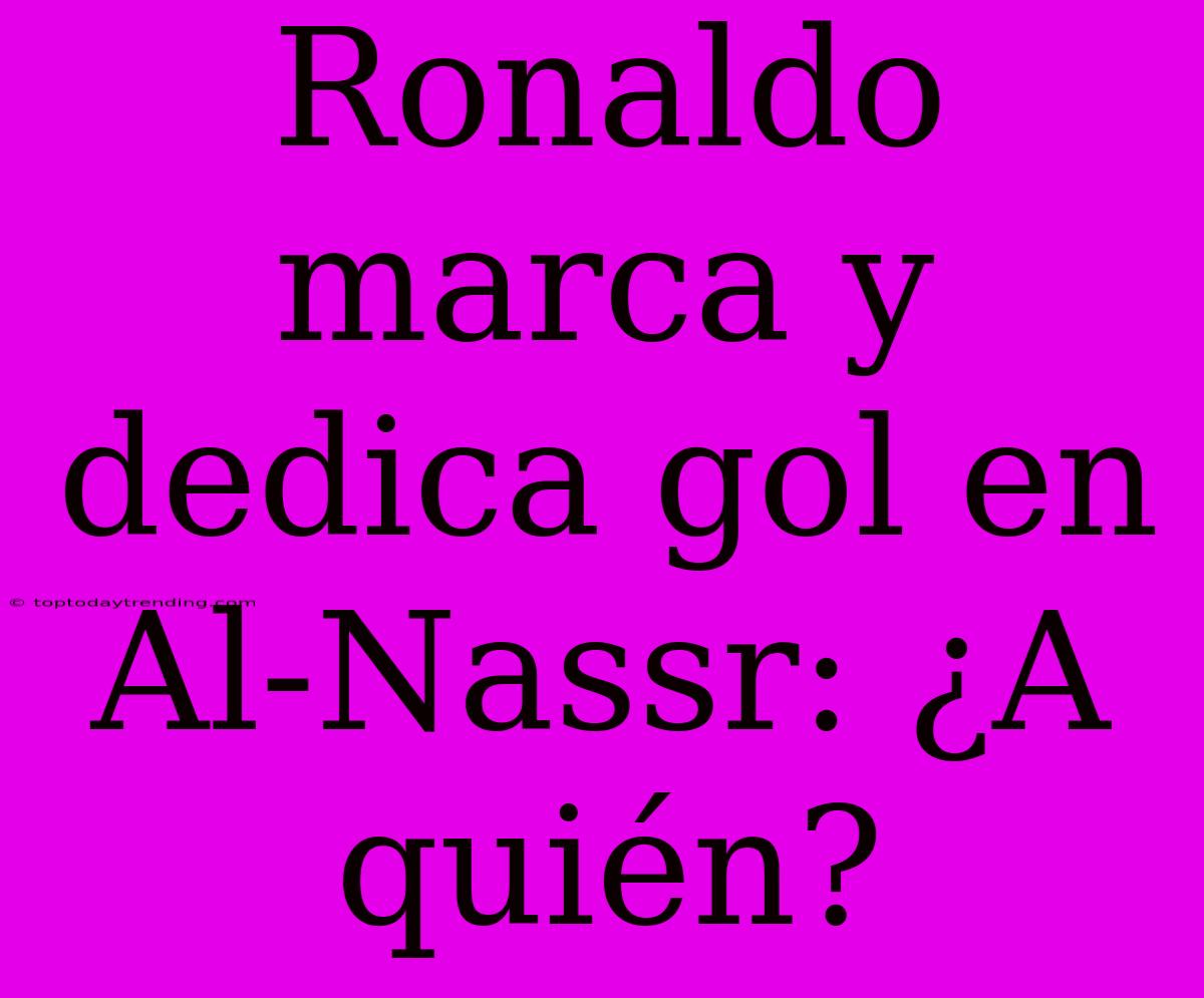 Ronaldo Marca Y Dedica Gol En Al-Nassr: ¿A Quién?