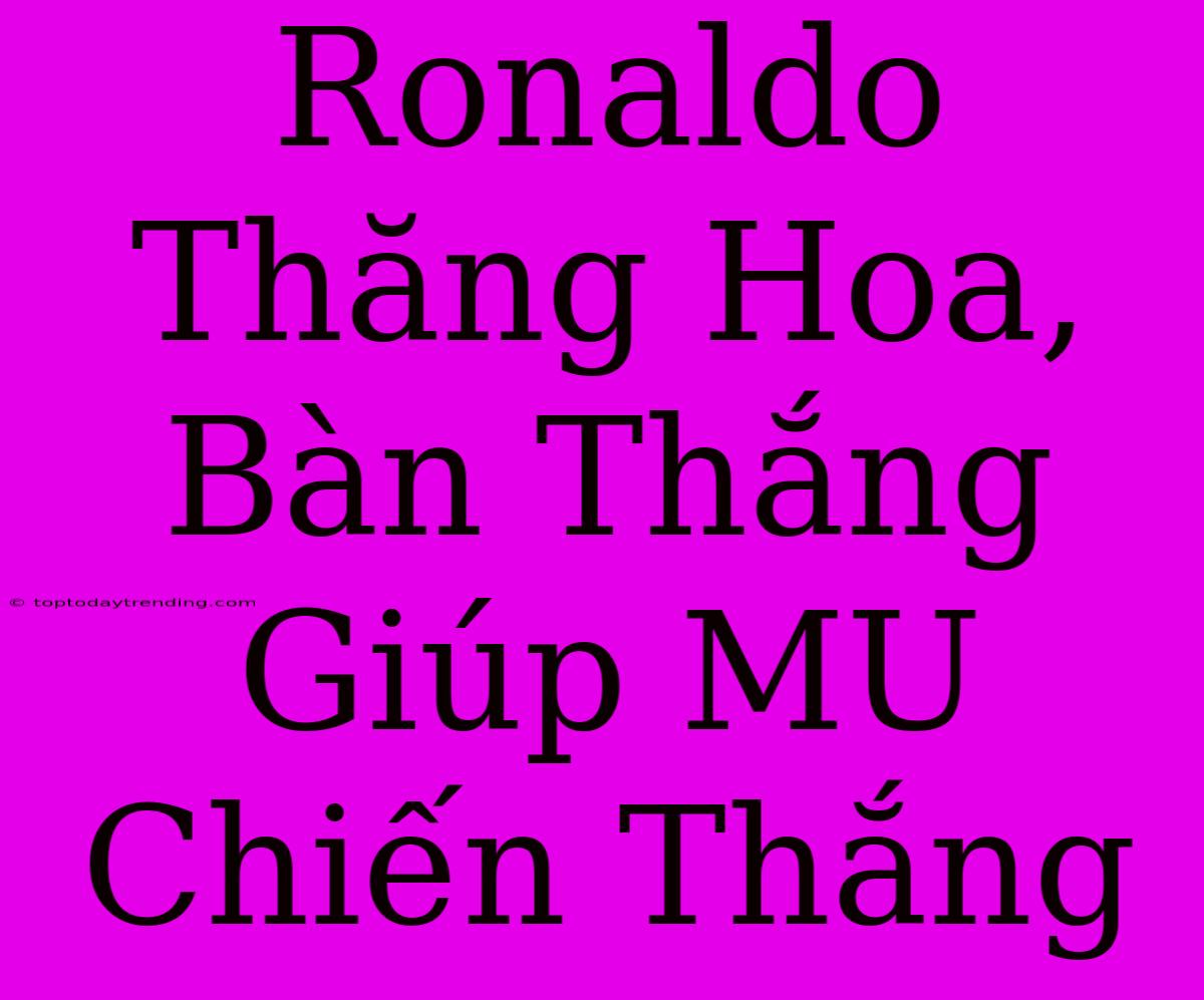 Ronaldo Thăng Hoa, Bàn Thắng Giúp MU Chiến Thắng