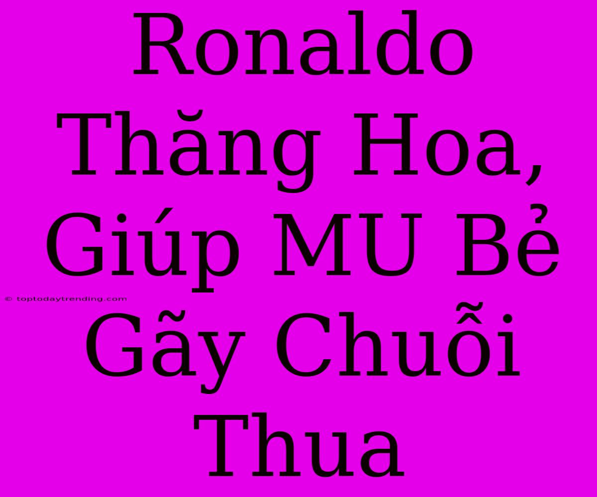 Ronaldo Thăng Hoa, Giúp MU Bẻ Gãy Chuỗi Thua