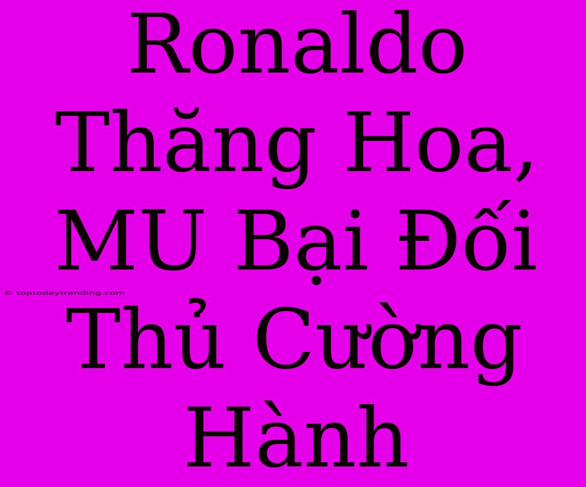 Ronaldo Thăng Hoa, MU Bại Đối Thủ Cường Hành