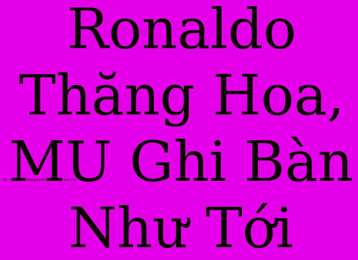 Ronaldo Thăng Hoa, MU Ghi Bàn Như Tới