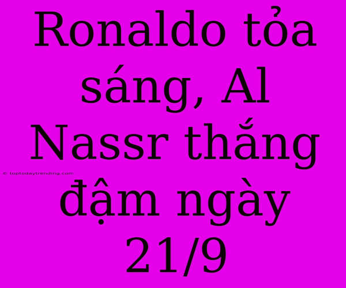 Ronaldo Tỏa Sáng, Al Nassr Thắng Đậm Ngày 21/9