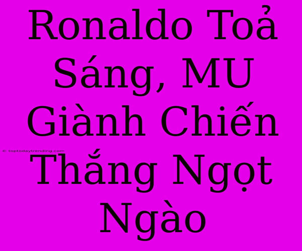 Ronaldo Toả Sáng, MU Giành Chiến Thắng Ngọt Ngào