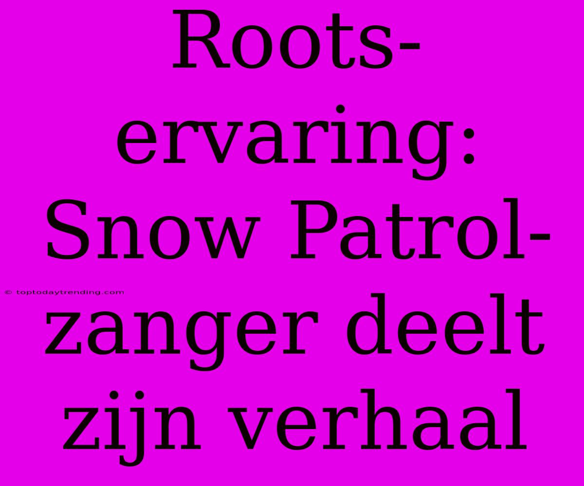 Roots-ervaring: Snow Patrol-zanger Deelt Zijn Verhaal