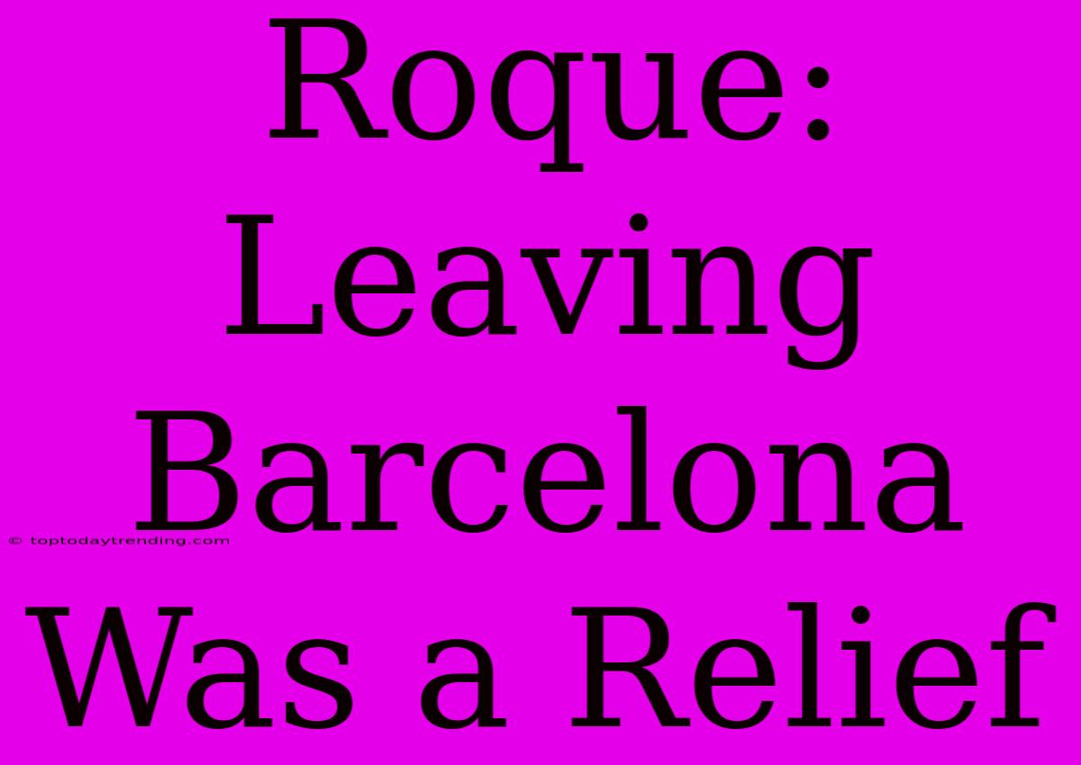 Roque: Leaving Barcelona Was A Relief