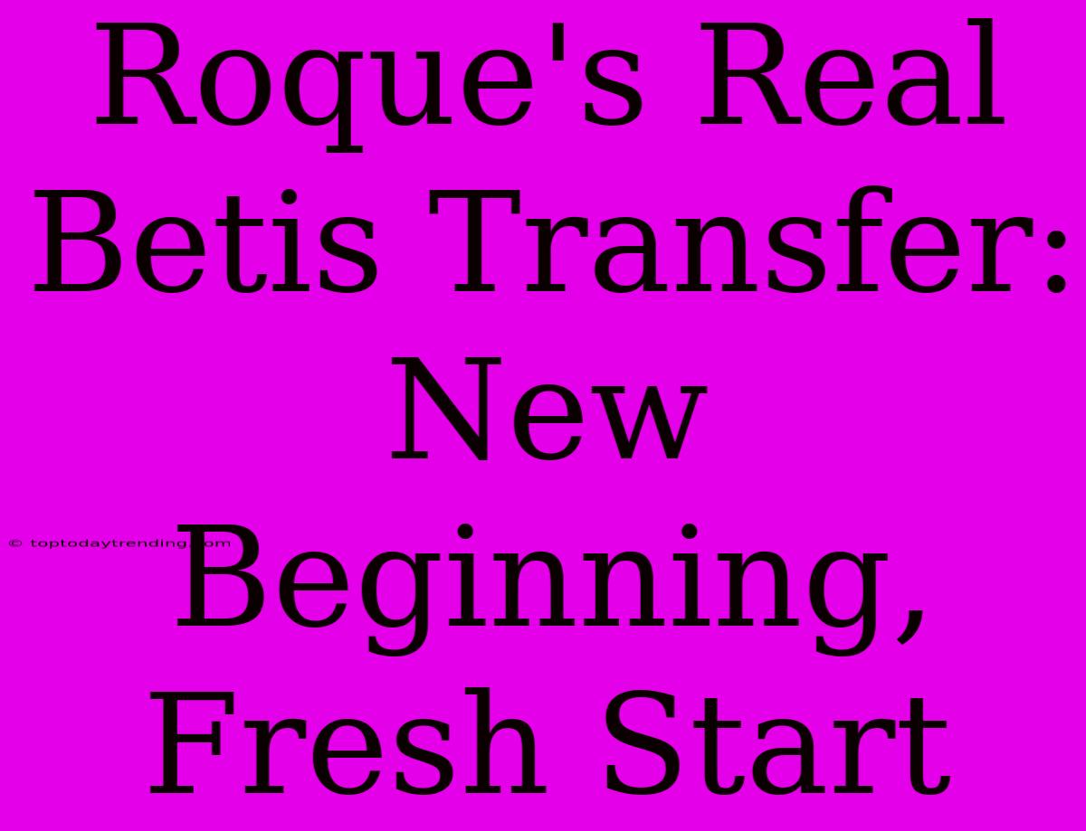 Roque's Real Betis Transfer: New Beginning, Fresh Start