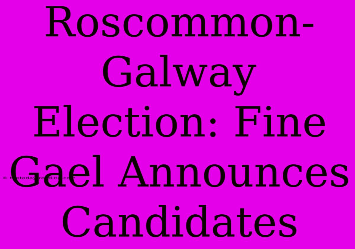 Roscommon-Galway Election: Fine Gael Announces Candidates