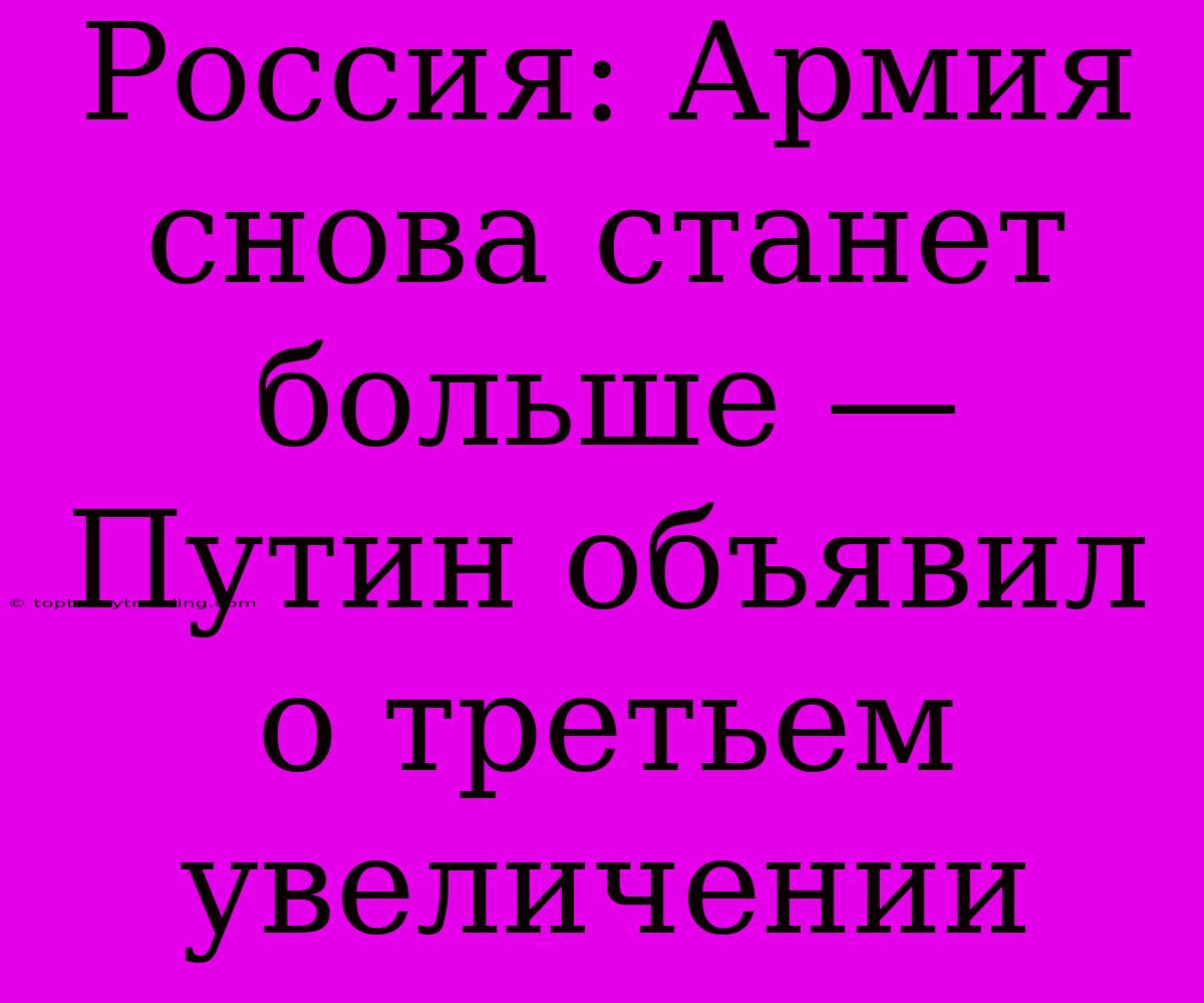 Россия: Армия Снова Станет Больше — Путин Объявил О Третьем Увеличении