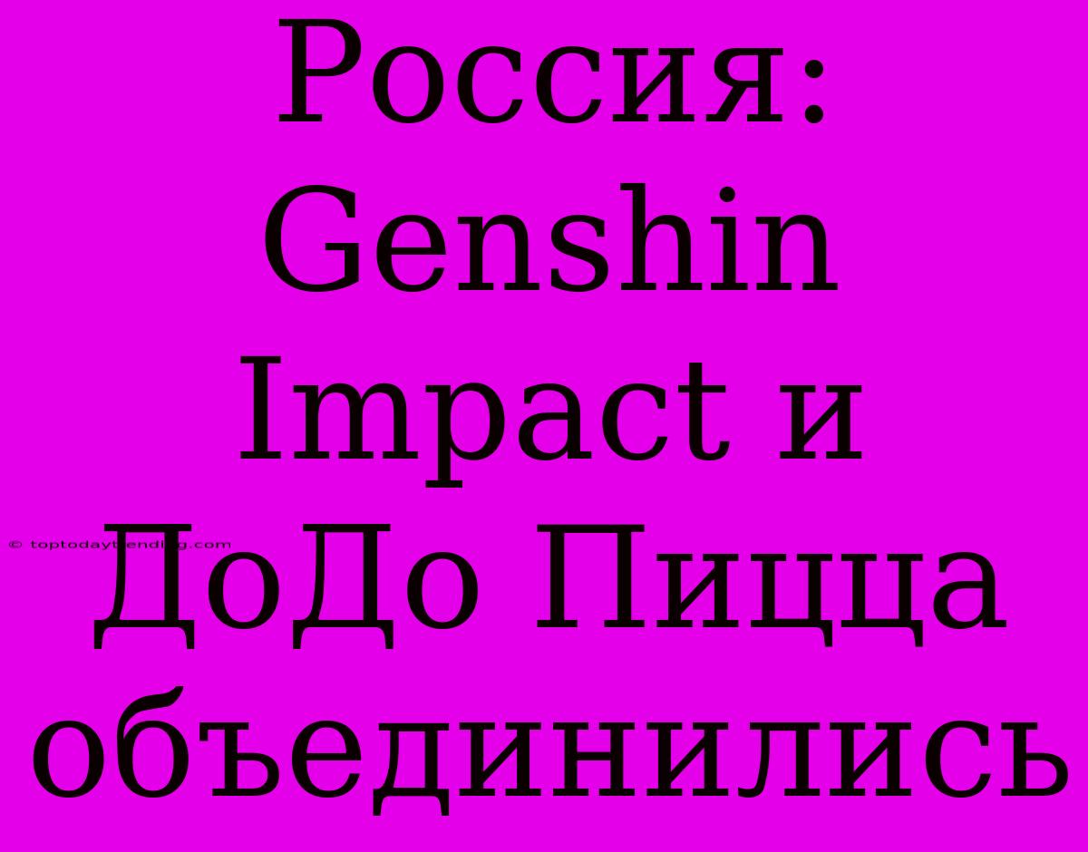 Россия: Genshin Impact И ДоДо Пицца Объединились