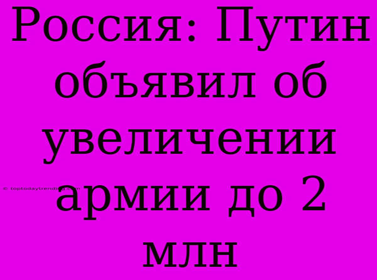 Россия: Путин Объявил Об Увеличении Армии До 2 Млн