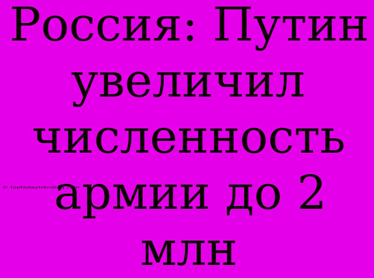 Россия: Путин Увеличил Численность Армии До 2 Млн